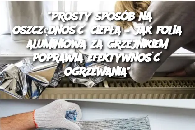 "Prosty sposób na oszczędność ciepła – jak folia aluminiowa za grzejnikiem poprawia efektywność ogrzewania"