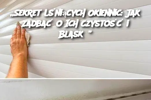 „Sekret Lśniących Okiennic: Jak Zadbać o Ich Czystość i Blask?”