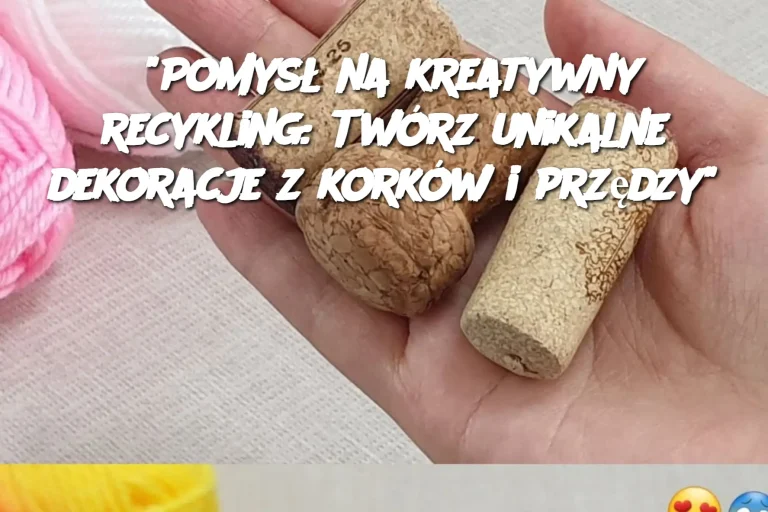 "Pomysł na kreatywny recykling: Twórz unikalne dekoracje z korków i przędzy"