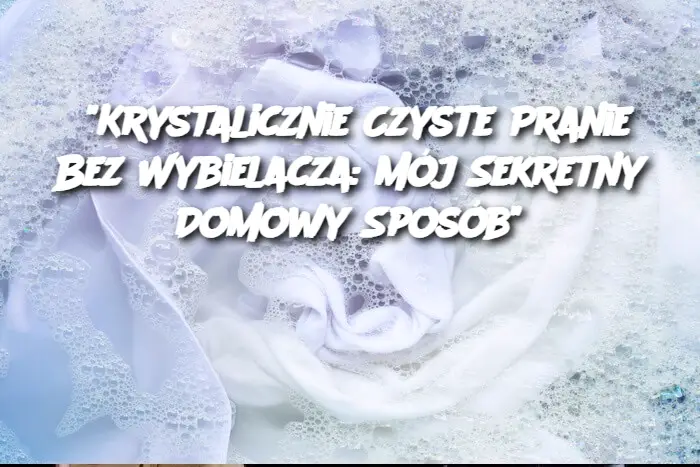 "Krystalicznie Czyste Pranie Bez Wybielacza: Mój Sekretny Domowy Sposób"