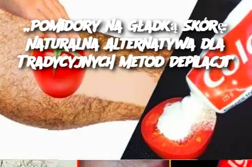 „Pomidory na Gładką Skórę: Naturalna Alternatywa dla Tradycyjnych Metod Depilacji”