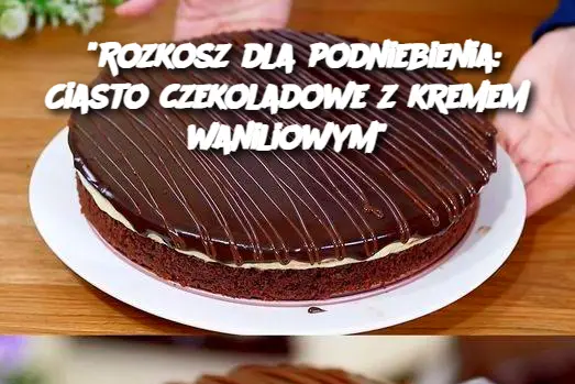 "Rozkosz dla podniebienia: Ciasto czekoladowe z kremem waniliowym"