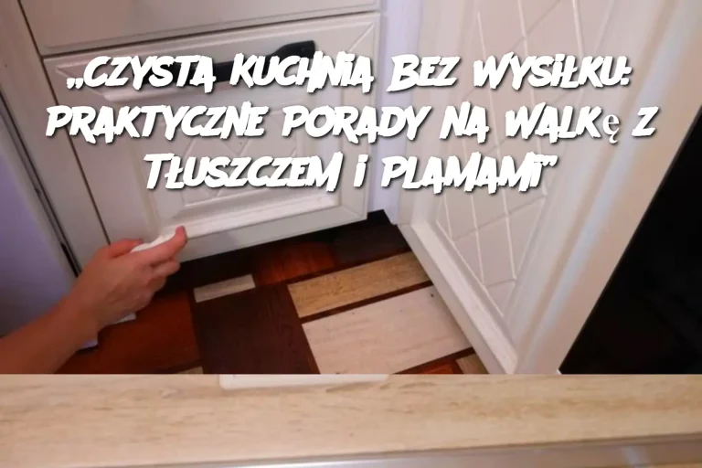 „Czysta Kuchnia Bez Wysiłku: Praktyczne Porady na Walkę z Tłuszczem i Plamami”