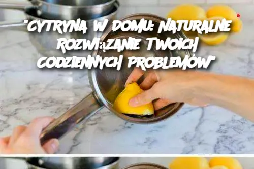 "Cytryna w Domu: Naturalne Rozwiązanie Twoich Codziennych Problemów"