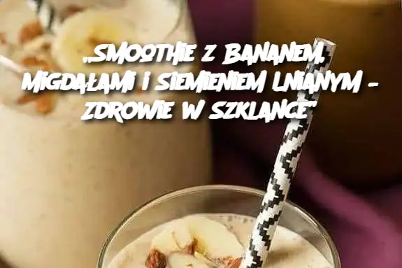 „Smoothie z Bananem, Migdałami i Siemieniem Lnianym – Zdrowie w Szklance”