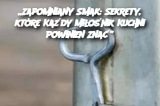 „Zapomniany Smak: Sekrety, które Każdy Miłośnik Kuchni Powinien Znać”