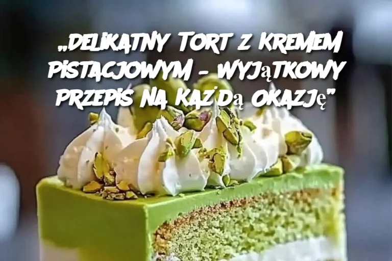 „Delikatny Tort z Kremem Pistacjowym – Wyjątkowy Przepis na Każdą Okazję”