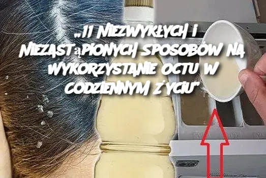 „11 Niezwykłych i Niezastąpionych Sposobów na Wykorzystanie Octu w Codziennym Życiu”