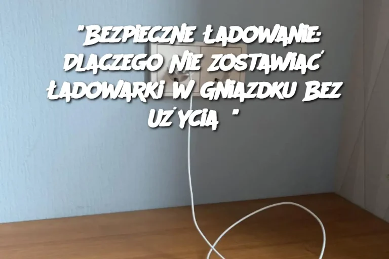 "Bezpieczne Ładowanie: Dlaczego Nie Zostawiać Ładowarki w Gniazdku Bez Użycia?"