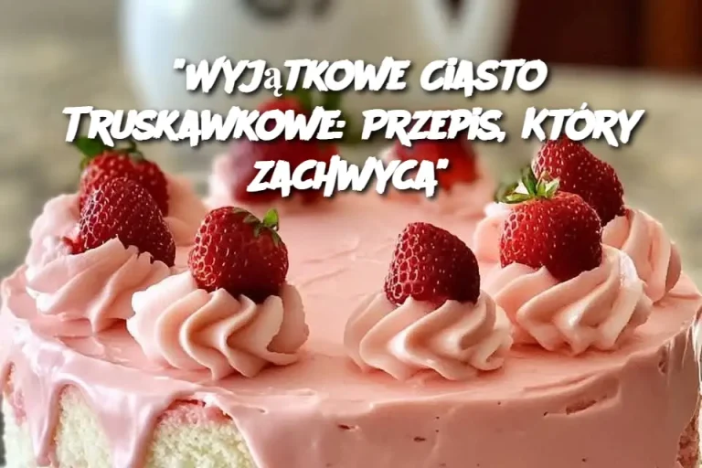 "Wyjątkowe Ciasto Truskawkowe: Przepis, Który Zachwyca"