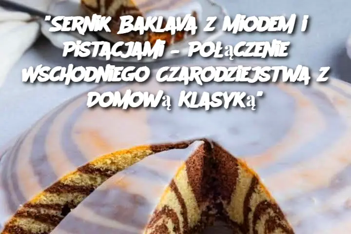 "Sernik Baklava z Miodem i Pistacjami – Połączenie Wschodniego Czarodziejstwa z Domową Klasyką"