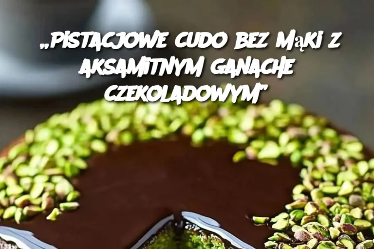 „Pistacjowe cudo bez mąki z aksamitnym ganache czekoladowym”