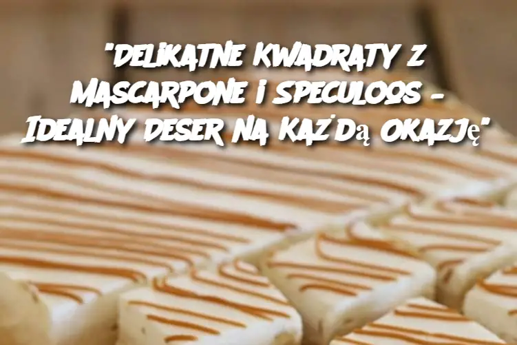 "Delikatne Kwadraty z Mascarpone i Speculoos – Idealny Deser na Każdą Okazję"