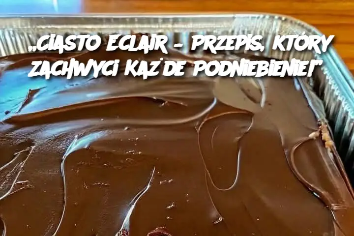 „Ciasto Eclair – Przepis, który Zachwyci Każde Podniebienie!”