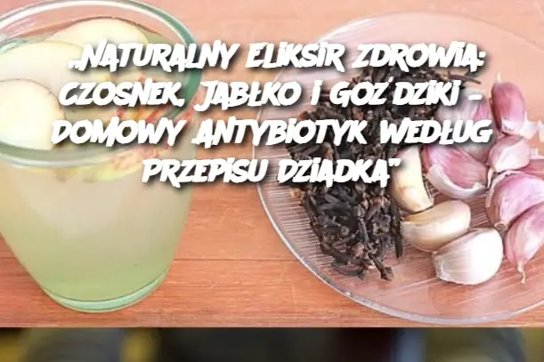 „Naturalny Eliksir Zdrowia: Czosnek, Jabłko i Goździki – Domowy Antybiotyk według Przepisu Dziadka”