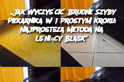 „Jak Wyczyścić Brudne Szyby Piekarnika w 1 Prostym Kroku: Najprostsza Metoda na Lśniący Blask”