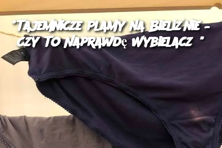 "Tajemnicze Plamy na Bieliźnie – Czy To Naprawdę Wybielacz?"