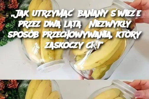 „Jak utrzymać banany świeże przez dwa lata? Niezwykły sposób przechowywania, który zaskoczy Cię!”