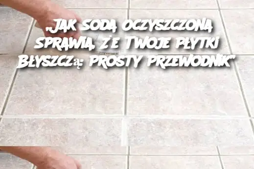 „Jak Soda Oczyszczona Sprawia, Że Twoje Płytki Błyszczą: Prosty Przewodnik”