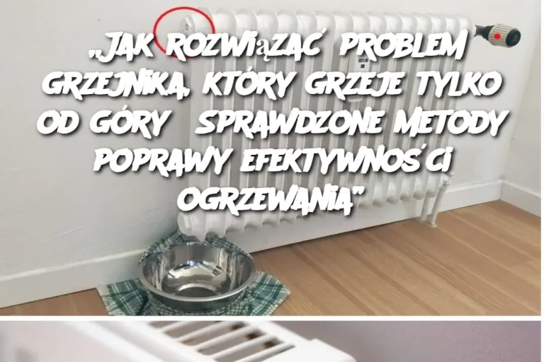 „Jak rozwiązać problem grzejnika, który grzeje tylko od góry? Sprawdzone metody poprawy efektywności ogrzewania”