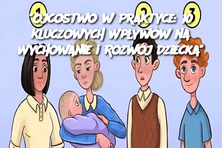 "Ojcostwo w Praktyce: 10 Kluczowych Wpływów na Wychowanie i Rozwój Dziecka"