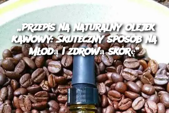 „Przepis na naturalny olejek kawowy: Skuteczny sposób na młodą i zdrową skórę”