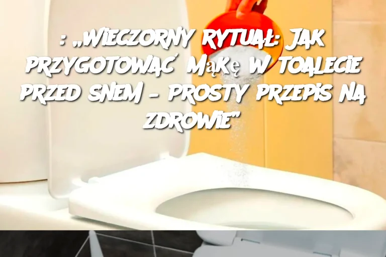 : „Wieczorny rytuał: Jak przygotować mąkę w toalecie przed snem – Prosty przepis na zdrowie”