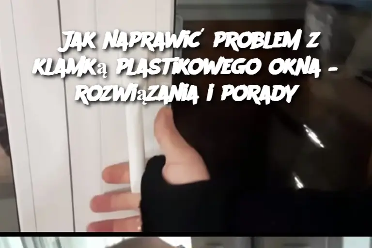 Jak naprawić problem z klamką plastikowego okna – rozwiązania i porady