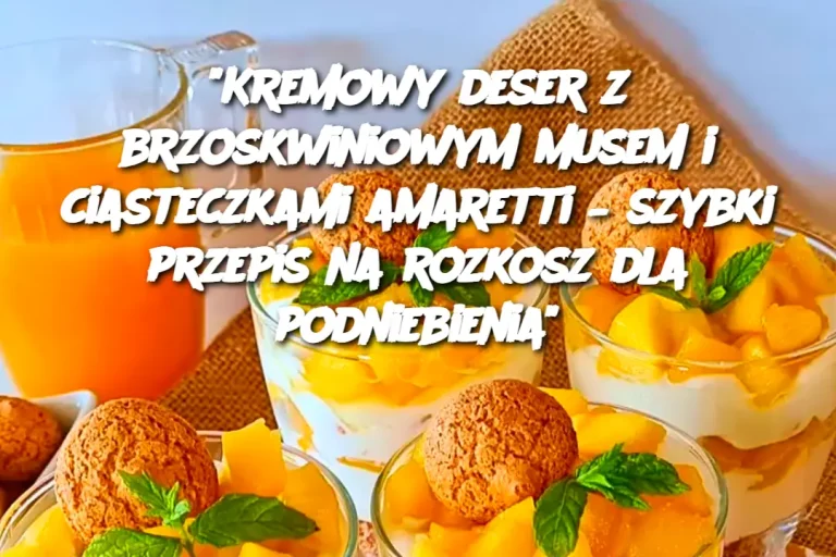 "Kremowy deser z brzoskwiniowym musem i ciasteczkami amaretti – szybki przepis na rozkosz dla podniebienia"