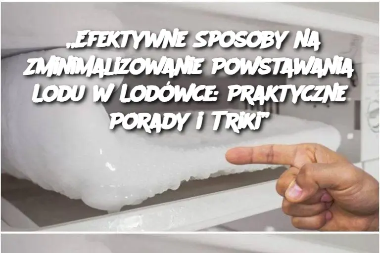 „Efektywne Sposoby na Zminimalizowanie Powstawania Lodu w Lodówce: Praktyczne Porady i Triki”