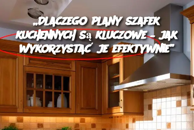 „Dlaczego plany szafek kuchennych są kluczowe – jak wykorzystać je efektywnie”