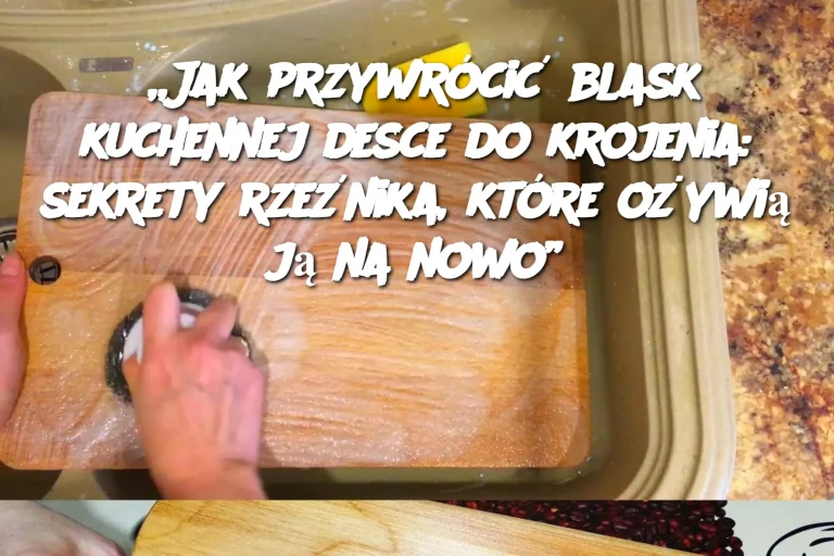 „Jak przywrócić blask kuchennej desce do krojenia: sekrety rzeźnika, które ożywią ją na nowo”