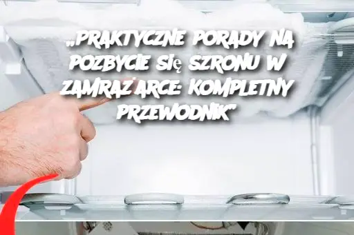 „Praktyczne porady na pozbycie się szronu w zamrażarce: Kompletny przewodnik”