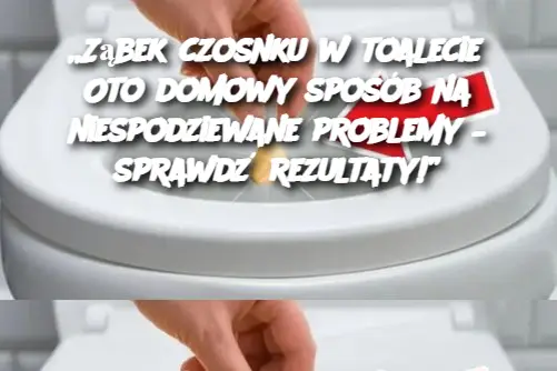 „Ząbek czosnku w toalecie? Oto domowy sposób na niespodziewane problemy – sprawdź rezultaty!”