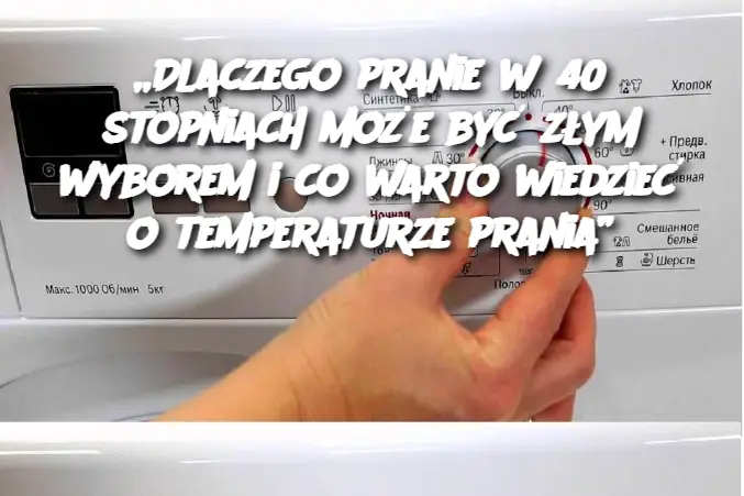 „Dlaczego pranie w 40 stopniach może być złym wyborem i co warto wiedzieć o temperaturze prania”