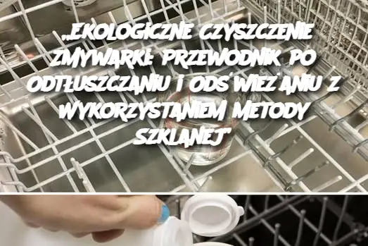 „Ekologiczne Czyszczenie Zmywarki: Przewodnik po Odtłuszczaniu i Odświeżaniu z Wykorzystaniem Metody Szklanej”