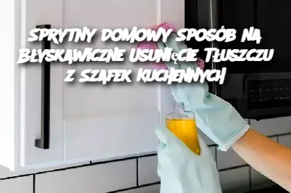 Sprytny Domowy Sposób na Błyskawiczne Usunięcie Tłuszczu z Szafek Kuchennych