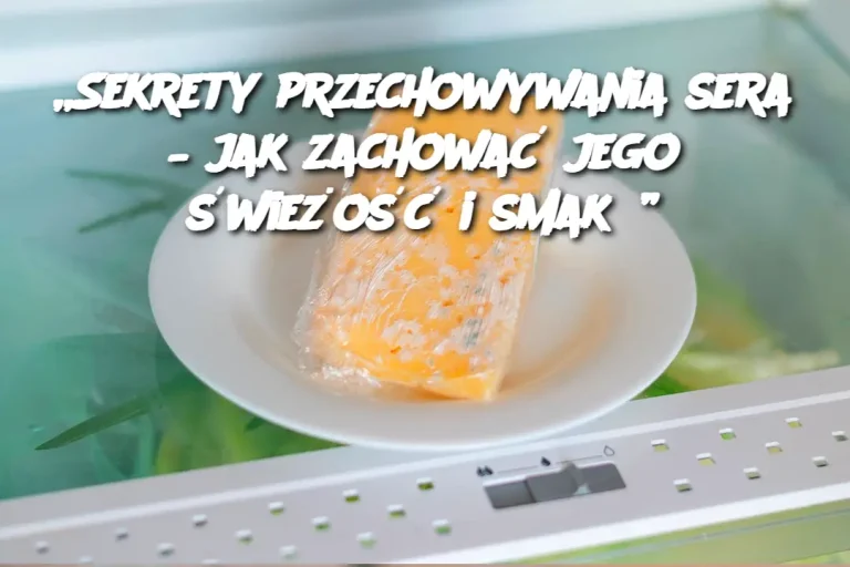 „Sekrety przechowywania sera – jak zachować jego świeżość i smak?”