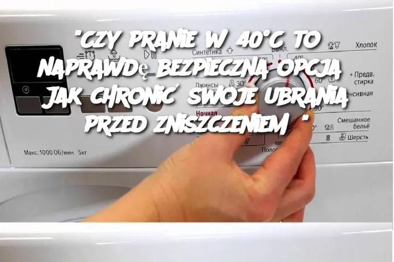 "Czy pranie w 40°C to naprawdę bezpieczna opcja? Jak chronić swoje ubrania przed zniszczeniem?"