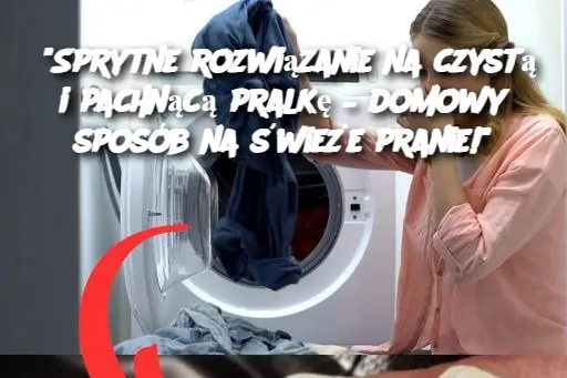 "Sprytne rozwiązanie na czystą i pachnącą pralkę – domowy sposób na świeże pranie!"