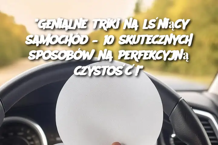 "Genialne triki na lśniący samochód – 10 skutecznych sposobów na perfekcyjną czystość!"