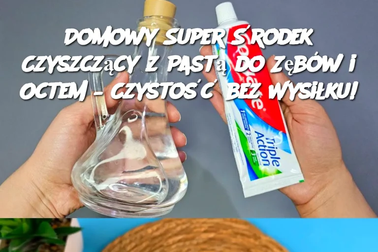 Domowy Super Środek Czyszczący z Pastą do Zębów i Octem – Czystość bez Wysiłku!