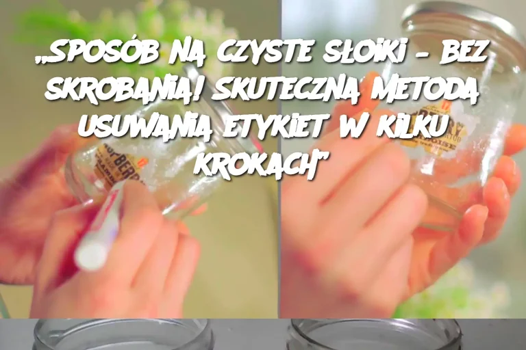 „Sposób na czyste słoiki – bez skrobania! Skuteczna metoda usuwania etykiet w kilku krokach”