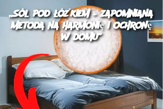 „Sól pod łóżkiem – zapomniana metoda na harmonię i ochronę w domu”