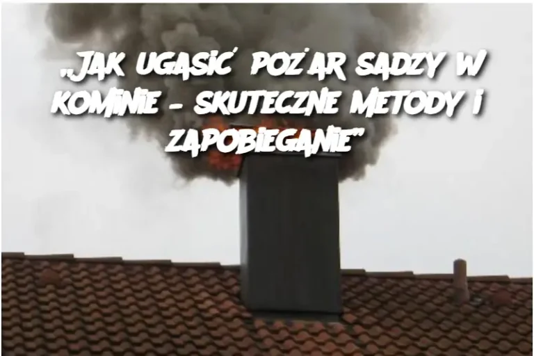 „Jak ugasić pożar sadzy w kominie – skuteczne metody i zapobieganie”