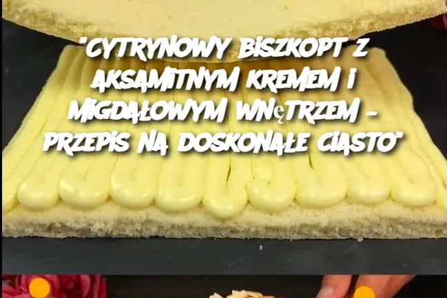 "Cytrynowy biszkopt z aksamitnym kremem i migdałowym wnętrzem – przepis na doskonałe ciasto"