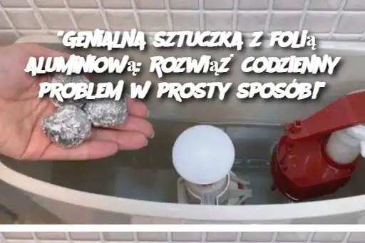 "Genialna sztuczka z folią aluminiową: Rozwiąż codzienny problem w prosty sposób!"