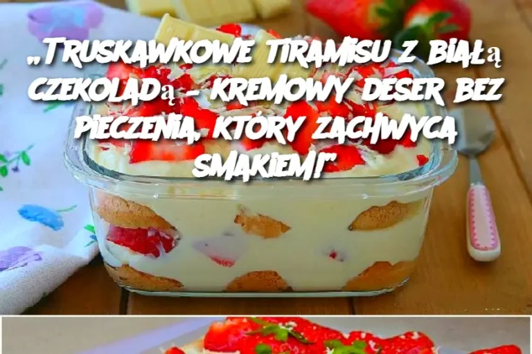 „Truskawkowe tiramisu z białą czekoladą – kremowy deser bez pieczenia, który zachwyca smakiem!”