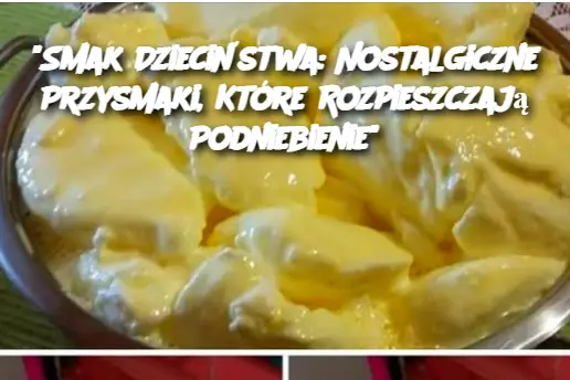 "Smak Dzieciństwa: Nostalgiczne Przysmaki, Które Rozpieszczają Podniebienie"