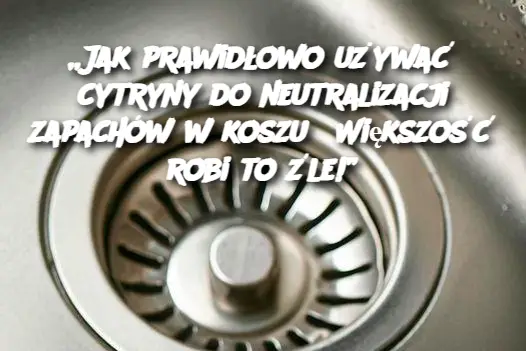 „Jak prawidłowo używać cytryny do neutralizacji zapachów w koszu? Większość robi to źle!”